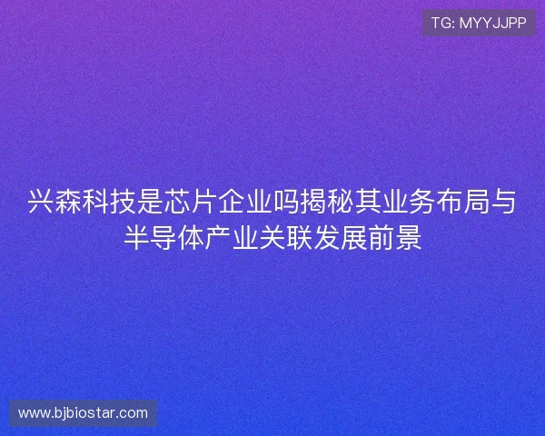 兴森科技是芯片企业吗揭秘其业务布局与半导体产业关联发展前景