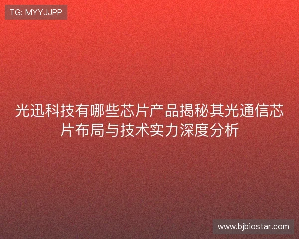 光迅科技有哪些芯片产品揭秘其光通信芯片布局与技术实力深度分析