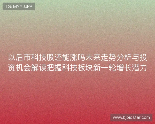 以后市科技股还能涨吗未来走势分析与投资机会解读把握科技板块新一轮增长潜力